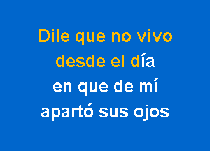 Dile que no vivo
desde el dia

en que de mi
apartc') sus ojos