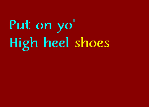Put on yo'
High heel shoes