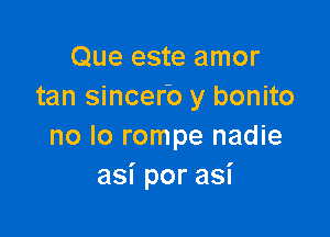 Que este amor
tan sincer'o y bonito

no lo rompe nadie
asiporasi