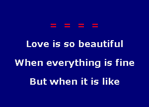 Love is so beautiful

When everything is fine

But when it is like