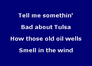 Tell me somethin'

Bad about Tulsa

How those old oil wells

Smell in the wind