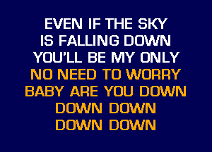 EVEN IF THE SKY
IS FALLING DOWN
YOU'LL BE MY ONLY
NO NEED TO WORRY
BABY ARE YOU DOWN
DOWN DOWN
DOWN DOWN