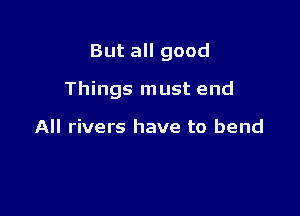 But all good

Things must end

All rivers have to bend