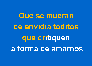 Que se mueran
de envidia toditos

que critiquen
la forma de amarnos