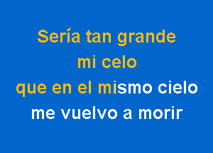 Seria tan grande
mi celo

que en el mismo cielo
me vuelvo a morir