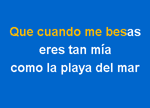 Que cuando me besas
eres tan mia

como la playa del mar