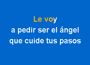 Le voy
a pedir ser el angel

que cuide tus pasos