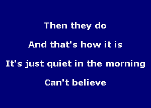 Then they do

And that's how it is

It's just quiet in the morning

Can't believe