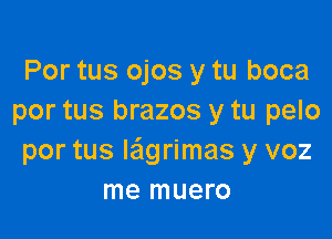 Por tus ojos y tu boca
por tus brazos y tu pelo

por tus le'lgrimas y voz
me muero