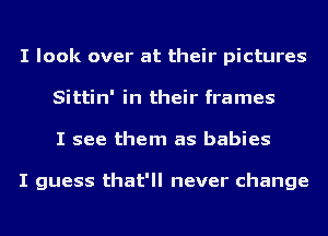I look over at their pictures
Sittin' in their frames
I see them as babies

I guess that'll never change