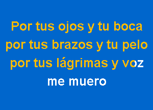 Por tus ojos y tu boca
por tus brazos y tu pelo

por tus lagrimas y voz
me muero