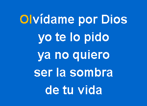 Olvidame por Dios
yo te lo pido

ya no quiero
ser Ia sombra
de tu Vida