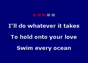 I'll do whatever it takes

To hold onto your love

Swim every ocean