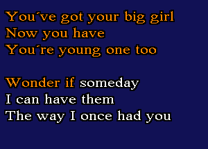 You've got your big girl
Now you have
You're young one too

XVonder if someday
I can have them
The way I once had you