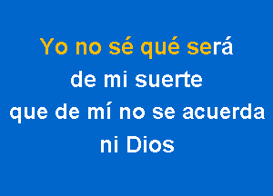 Yo no sci) qw sera'l
de mi suerte

que de mi no se acuerda
ni Dios