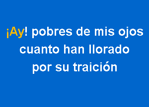 iAy! pobres de mis ojos
cuanto han llorado

por su traici6n