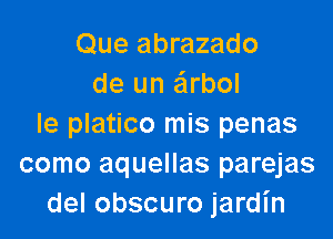 Que abrazado
de un arbol

le platico mis penas
como aquellas parejas
del obscuro jardl'n