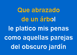 Que abrazado
de un arbol

le platico mis penas
como aquellas parejas
del obscuro jardl'n