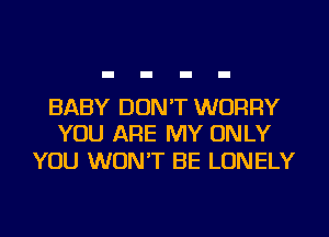 BABY DON'T WORRY
YOU ARE MY ONLY

YOU WON'T BE LONELY