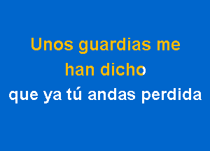 Unos guardias me
han dicho

que ya tL'l andas perdida