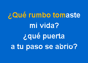 gQuca rumbo tomaste
mi Vida?

ng puerta
a tu paso se abrio?