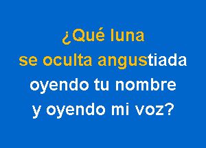 gQw luna
se oculta angustiada

oyendo tu nombre
y oyendo mi voz?