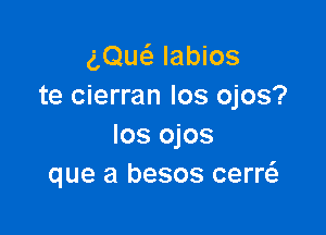 gQuci- labios
te cierran los ojos?

los ojos
que a besos cerw