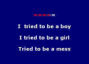 I tried to be a boy

I tried to be a girl

Tried to be a mess