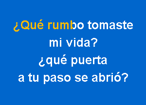 gQuca rumbo tomaste
mi Vida?

ng puerta
a tu paso se abri6?