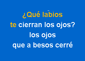 gQuci- la'bios
te cierran los ojos?

los ojos
que a besos cerw