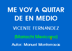 ME VOY A QUITAR
DE EN MEDIO

VICENTE FERNANDEZ

(Mariachi Mexicono)

Auforz Manuel Monterrosos l