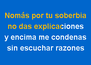 Nome'ls por tu soberbia
no das explicaciones
y encima me condenas
sin escuchar razones