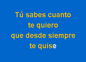 TL'I sabes cuanto
te quiero

que desde siempre
te quise