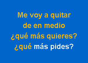 Me voy a quitar
de en medio

gqu meis quieres?
gquc'a mas pides?