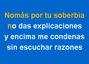 Nome'ls por tu soberbia
no das explicaciones
y encima me condenas
sin escuchar razones