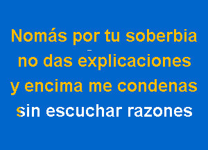 Nome'ls por tu soberbia
no das ekplicaciones
y encima me condenas
sin escuchar razones