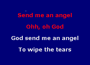 God send me an angel

To wipe the tears