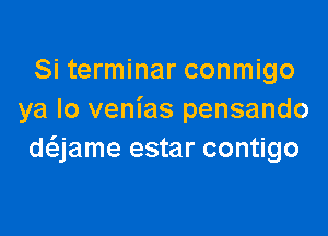 Si terminar conmigo
ya lo venias pensando

anme estar contigo