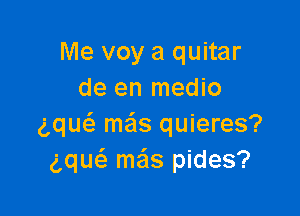 Me voy a quitar
de en medio

gqu meis quieres?
gquc'a mas pides?