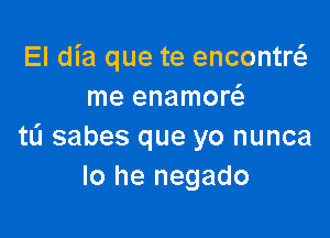 El dia que te encontrei
me enamom

tL'I sabes que yo nunca
lo he negado