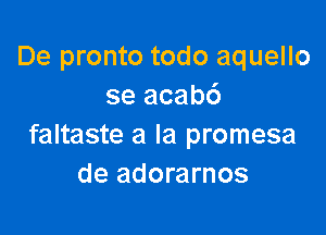 De pronto todo aquello
se acab6

faltaste a la promesa
de adorarnos