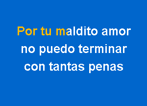 Por tu maldito amor
no puedo terminar

con tantas penas