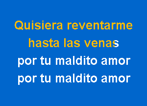 Quisiera reventarme
hasta Ias venas

por tu maldito amor
por tu maldito amor