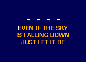 EVEN IF THE SKY

IS FALLING DOWN
JUST LET IT BE
