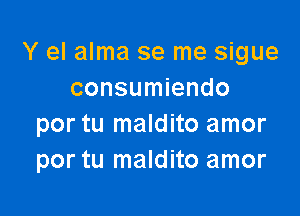 Y el alma se me sigue
consumiendo

por tu maldito amor
por tu maldito amor