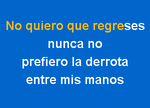 No quiero que regreses
nunca no

prefiero Ia derrota
entre mis manos
