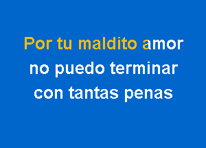 Por tu maldito amor
no puedo terminar

con tantas penas