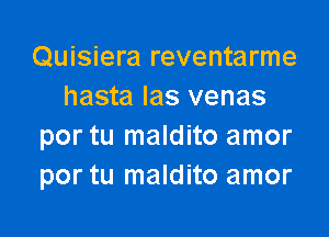 Quisiera reventarme
hasta Ias venas

por tu maldito amor
por tu maldito amor