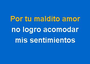 Por tu maldito amor
no Iogro acomodar

mis sentimientos