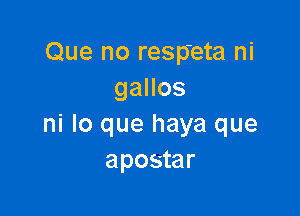 Que no respeta ni
gallos

ni lo que haya que
apostar